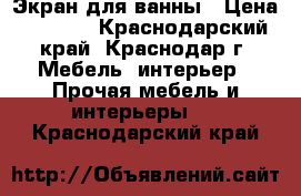 Экран для ванны › Цена ­ 1 500 - Краснодарский край, Краснодар г. Мебель, интерьер » Прочая мебель и интерьеры   . Краснодарский край